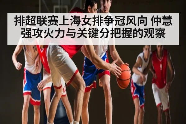 排超联赛上海女排争冠风向 仲慧强攻火力与关键分把握的观察 - NG28