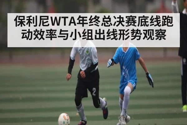 保利尼WTA年终总决赛底线跑动效率与小组出线形势观察 - NG28